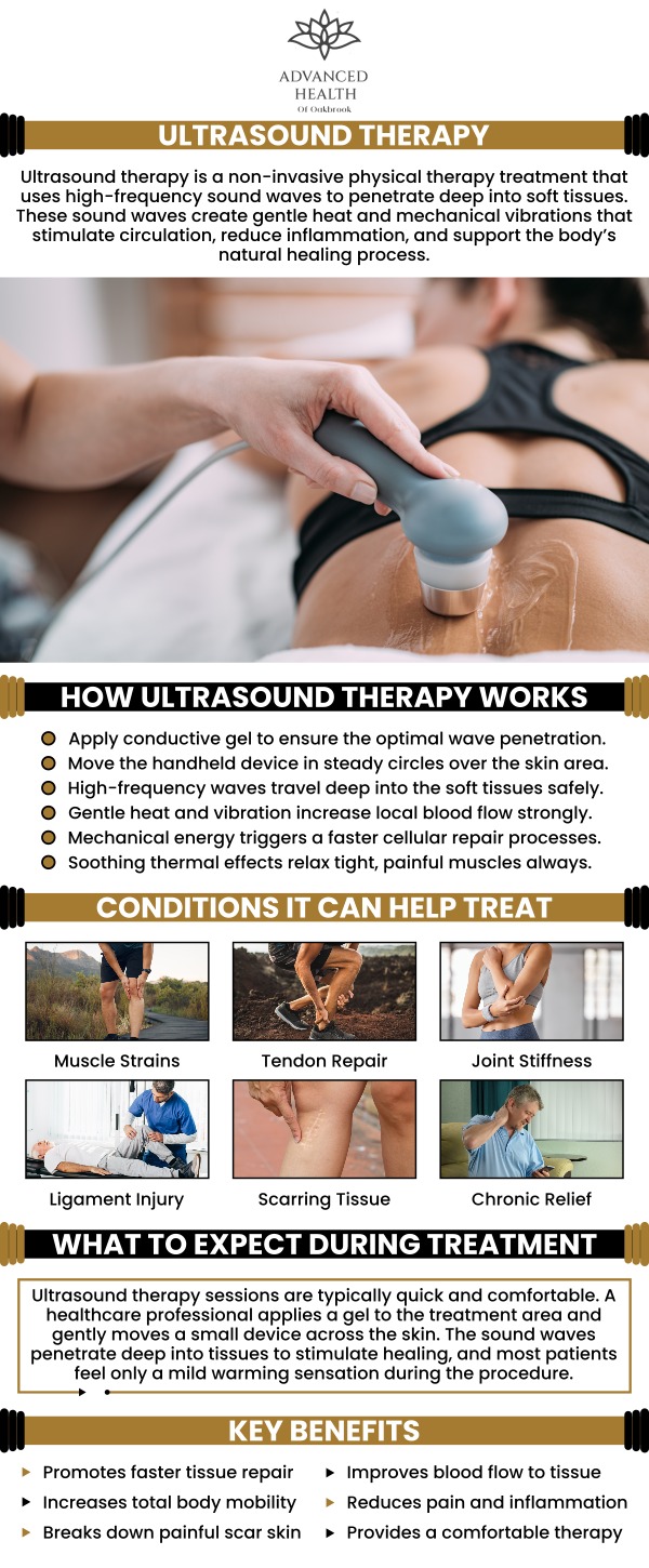 Ultrasound therapy is a minimally invasive medical treatment that uses high-frequency sound waves to promote internal healing. It is used for soft tissue injuries, including muscle strains and joint inflammation. This is an ideal therapy choice if you have musculoskeletal concerns or are recovering from an injury. At Advanced Health of Oakbrook Dr. Christopher Orenczak provides ultrasound therapy, so come to us for helpful pain relief and recovery. For more information, contact us today or schedule an appointment online. Visit our clinic conveniently located at 17W705 Butterfield Rd Suite E, Oakbrook Terrace, IL 60181. Ultrasound therapy is a minimally invasive medical treatment that uses high-frequency sound waves to promote internal healing. It is used for soft tissue injuries, including muscle strains and joint inflammation. This is an ideal therapy choice if you have musculoskeletal concerns or are recovering from an injury. At Advanced Health of Oakbrook Dr. Christopher Orenczak provides ultrasound therapy, so come to us for helpful pain relief and recovery. For more information, contact us today or schedule an appointment online. Visit our clinic conveniently located at 17W705 Butterfield Rd Suite E, Oakbrook Terrace, IL 60181.